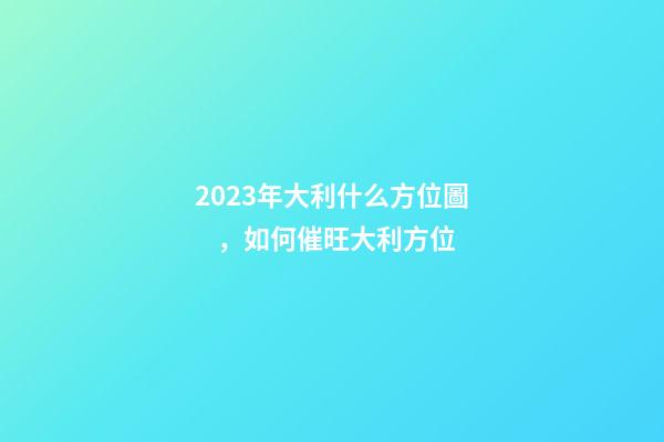 2023年大利什么方位圖，如何催旺大利方位